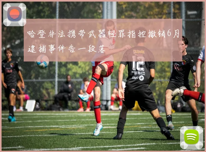 哈登非法携带武器轻罪指控撤销6月逮捕事件告一段落
