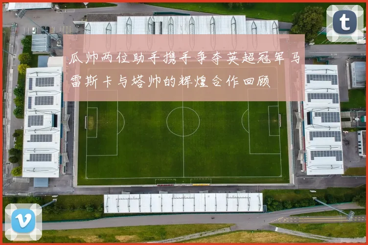 瓜帅两位助手携手争夺英超冠军马雷斯卡与塔帅的辉煌合作回顾