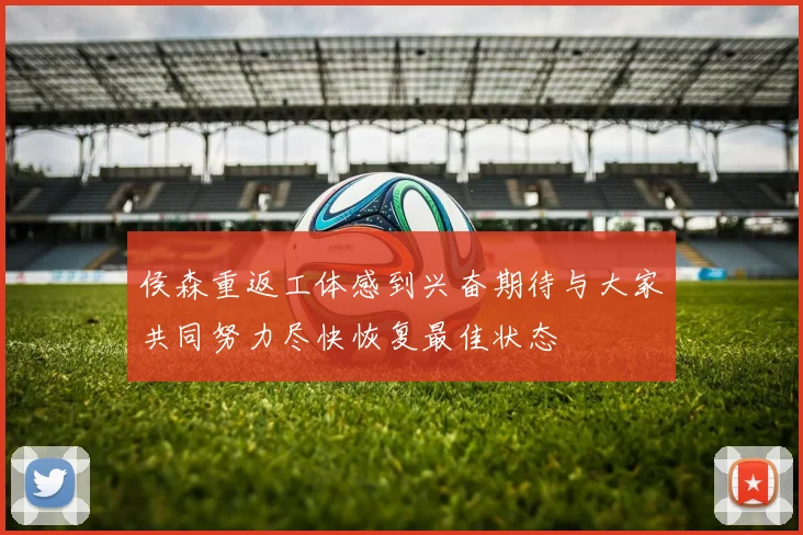侯森重返工体感到兴奋期待与大家共同努力尽快恢复最佳状态