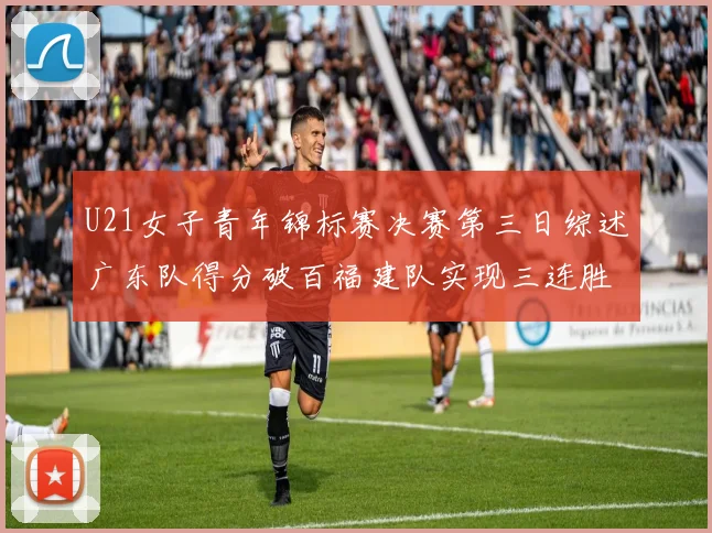 U21女子青年锦标赛决赛第三日综述广东队得分破百福建队实现三连胜