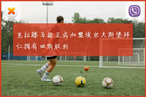 克拉滕马赫正式加盟埃尔夫斯堡拜仁拥有回购权利