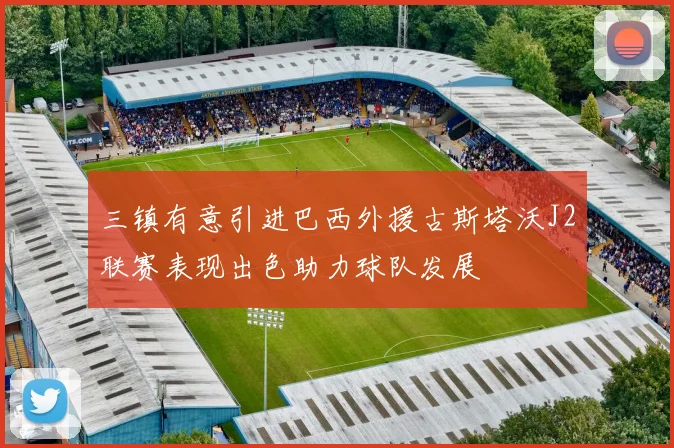 三镇有意引进巴西外援古斯塔沃J2联赛表现出色助力球队发展