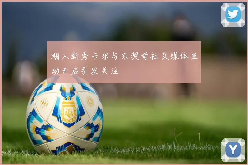 湖人新秀卡尔与东契奇社交媒体互动开启引发关注