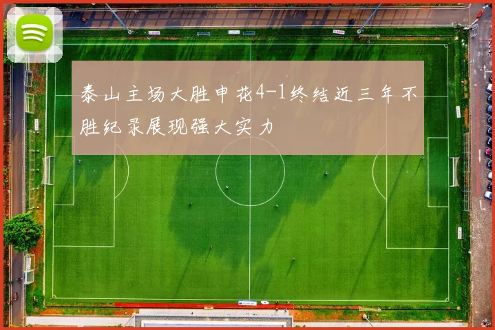 泰山主场大胜申花4-1终结近三年不胜纪录展现强大实力