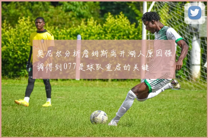 奥尼尔分析詹姆斯离开湖人原因强调得到077是球队重启的关键