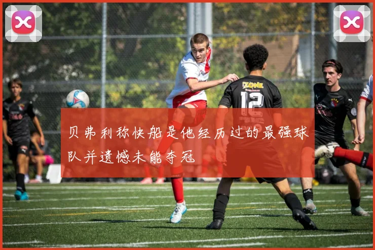 贝弗利称快船是他经历过的最强球队并遗憾未能夺冠