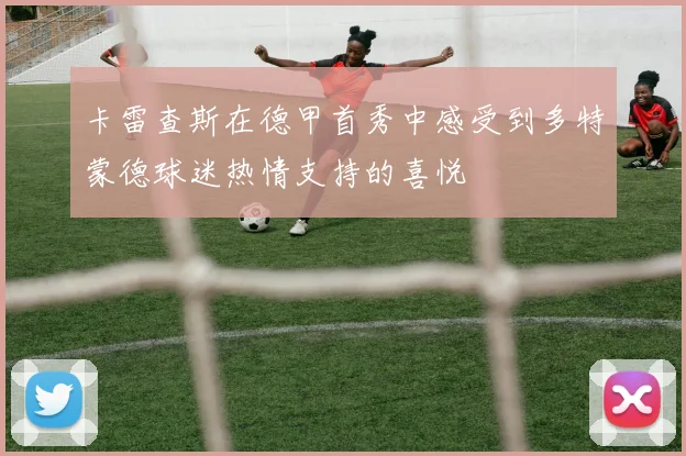 卡雷查斯在德甲首秀中感受到多特蒙德球迷热情支持的喜悦