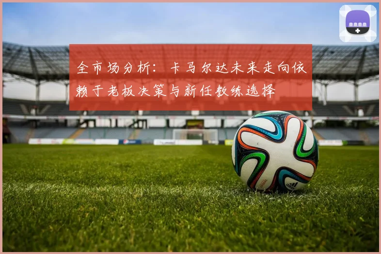 全市场分析：卡马尔达未来走向依赖于老板决策与新任教练选择