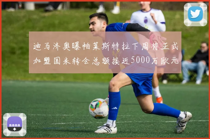 迪马济奥曝帕莱斯特拉下周将正式加盟国米转会总额接近5000万欧元