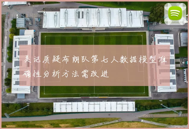 美记质疑布朗队第七人数据模型准确性分析方法需改进
