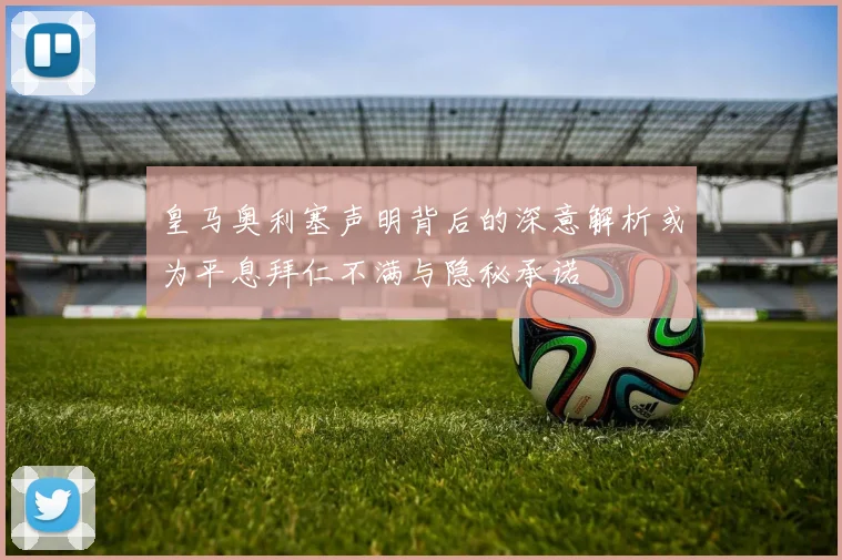 皇马奥利塞声明背后的深意解析或为平息拜仁不满与隐秘承诺