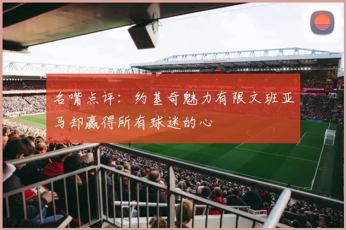 名嘴点评：约基奇魅力有限文班亚马却赢得所有球迷的心