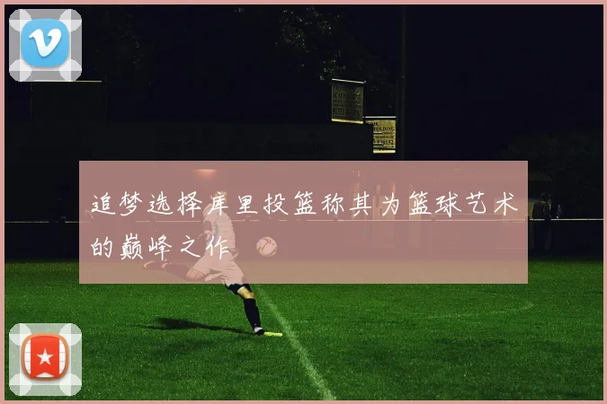 追梦选择库里投篮称其为篮球艺术的巅峰之作