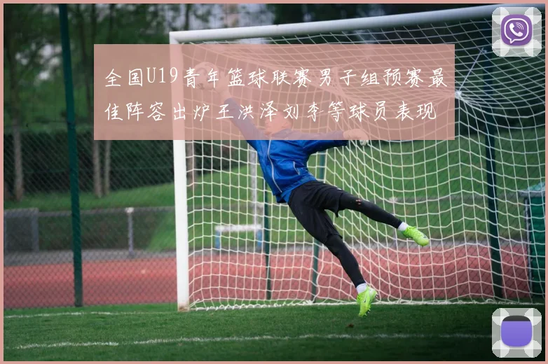全国U19青年篮球联赛男子组预赛最佳阵容出炉王洪泽刘李等球员表现突出