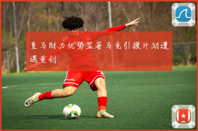 皇马财力优势显著马竞引援计划遭遇重创