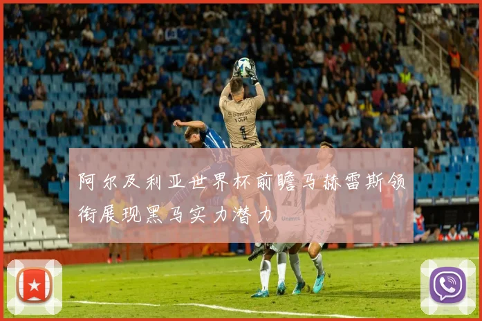 阿尔及利亚世界杯前瞻马赫雷斯领衔展现黑马实力潜力