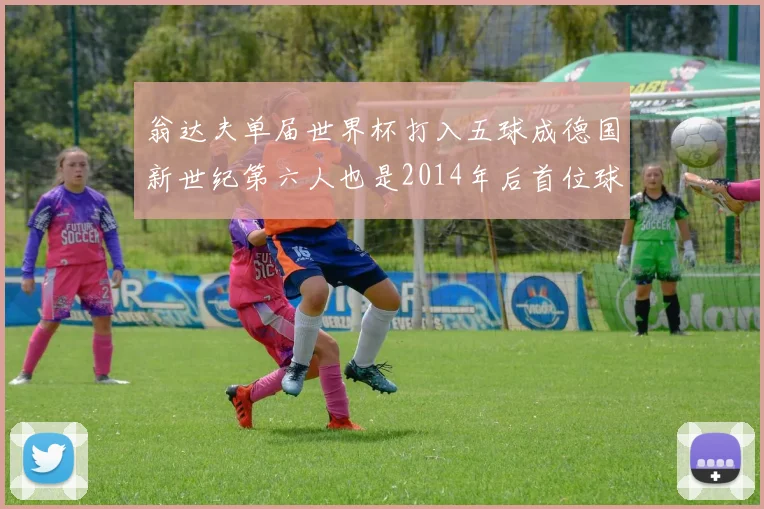 翁达夫单届世界杯打入五球成德国新世纪第六人也是2014年后首位球员