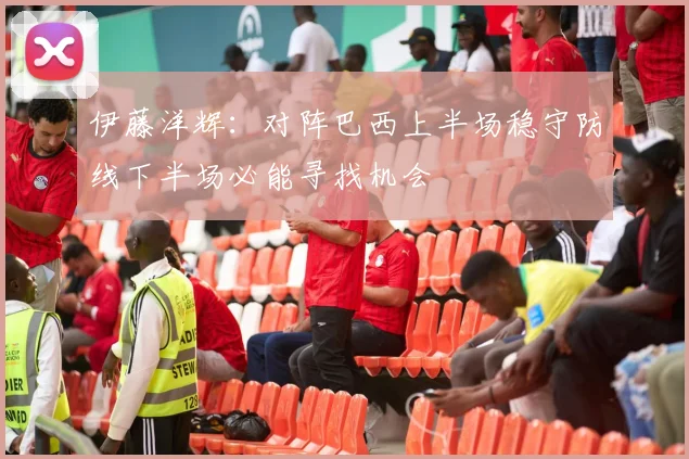 伊藤洋辉：对阵巴西上半场稳守防线下半场必能寻找机会