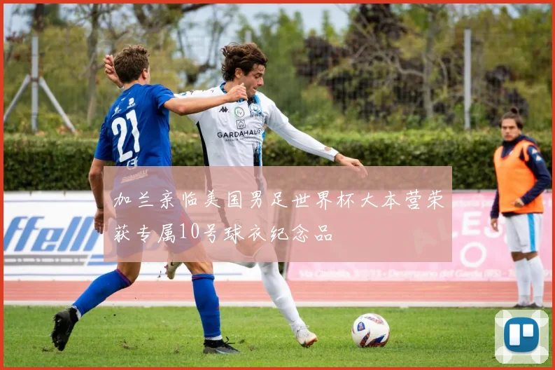 加兰亲临美国男足世界杯大本营荣获专属10号球衣纪念品