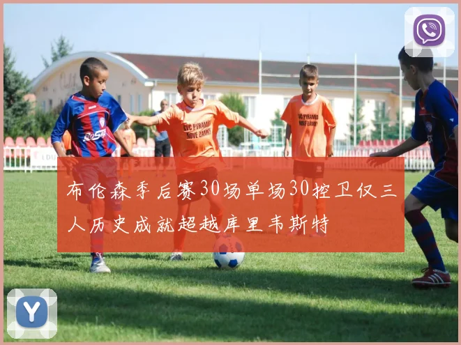 布伦森季后赛30场单场30控卫仅三人历史成就超越库里韦斯特