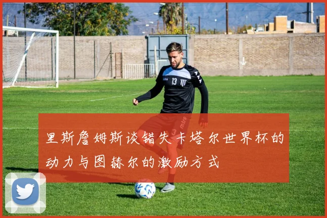 里斯詹姆斯谈错失卡塔尔世界杯的动力与图赫尔的激励方式
