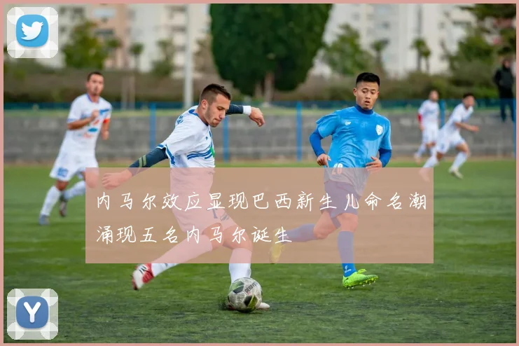 内马尔效应显现巴西新生儿命名潮涌现五名内马尔诞生
