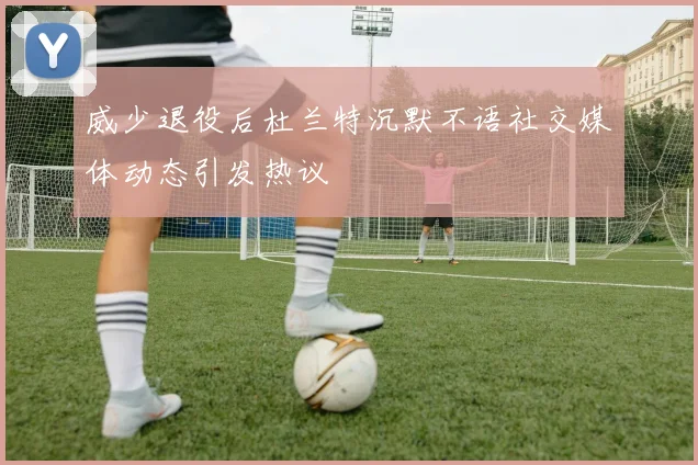 威少退役后杜兰特沉默不语社交媒体动态引发热议