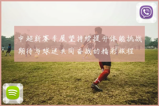 中超新赛季展望持续提升体能挑战期待与球迷共同奋战的精彩旅程
